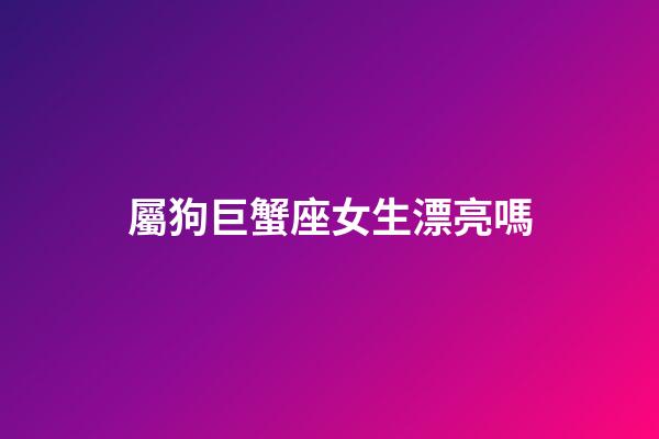 屬狗巨蟹座女生漂亮嗎-第1張-星座運勢-玄機派