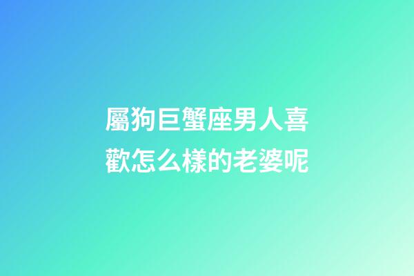 屬狗巨蟹座男人喜歡怎么樣的老婆呢-第1張-星座運勢-玄機派