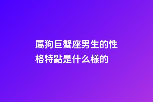 屬狗巨蟹座男生的性格特點是什么樣的-第1張-星座運勢-玄機派