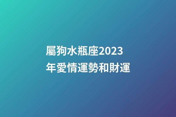 屬狗水瓶座2023年愛情運勢和財運-第1張-星座運勢-玄機派