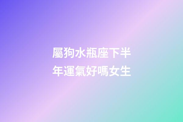 屬狗水瓶座下半年運氣好嗎女生-第1張-星座運勢-玄機派