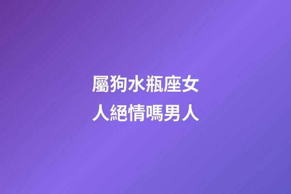 屬狗水瓶座女人絕情嗎男人-第1張-星座運勢-玄機派