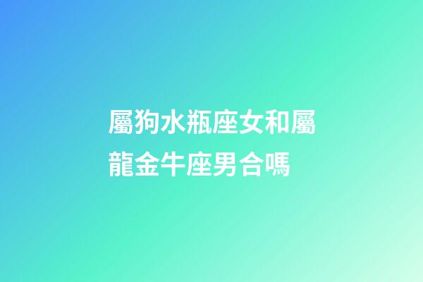 屬狗水瓶座女和屬龍金牛座男合嗎-第1張-星座運勢-玄機派