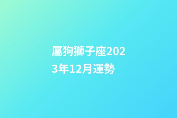 屬狗獅子座2023年12月運勢-第1張-星座運勢-玄機派