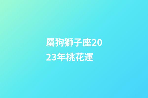 屬狗獅子座2023年桃花運-第1張-星座運勢-玄機派