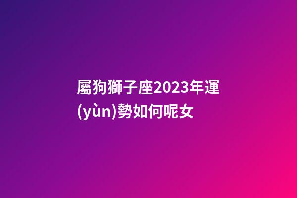 屬狗獅子座2023年運(yùn)勢如何呢女-第1張-星座運(yùn)勢-玄機(jī)派