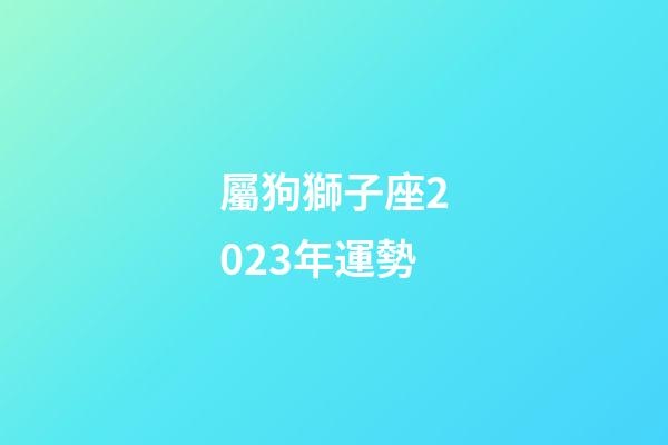 屬狗獅子座2023年運勢-第1張-星座運勢-玄機派