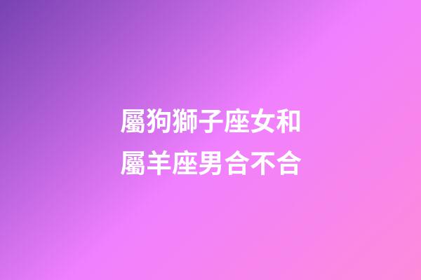屬狗獅子座女和屬羊座男合不合-第1張-星座運勢-玄機派