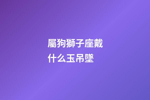 屬狗獅子座戴什么玉吊墜-第1張-星座運(yùn)勢-玄機(jī)派