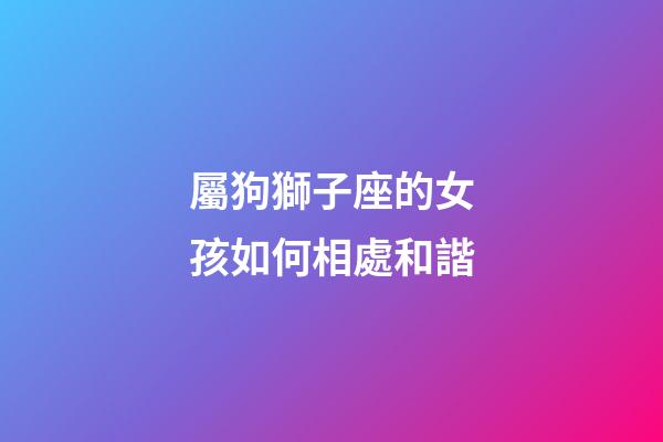 屬狗獅子座的女孩如何相處和諧-第1張-星座運(yùn)勢-玄機(jī)派