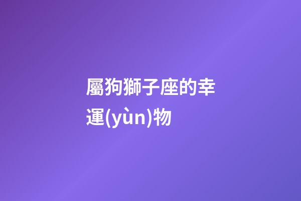 屬狗獅子座的幸運(yùn)物-第1張-星座運(yùn)勢-玄機(jī)派