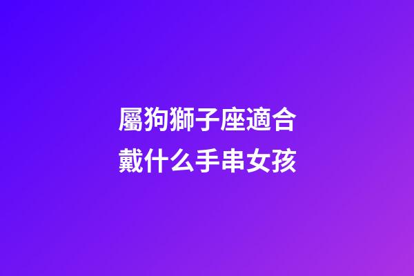 屬狗獅子座適合戴什么手串女孩-第1張-星座運勢-玄機派