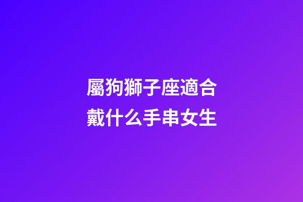 屬狗獅子座適合戴什么手串女生-第1張-星座運勢-玄機派