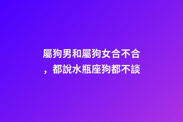 屬狗男和屬狗女合不合，都說水瓶座狗都不談-第1張-觀點-玄機派