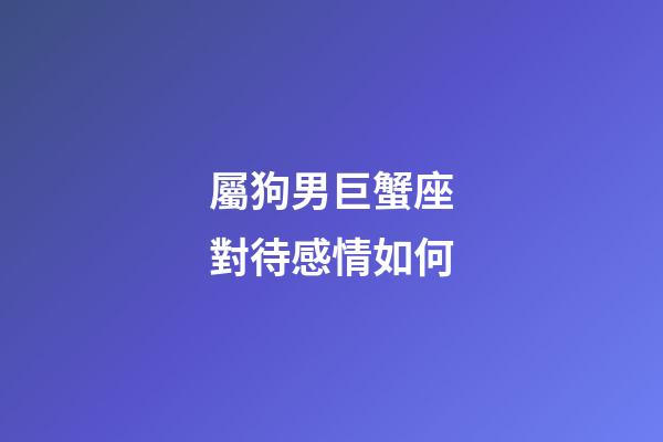 屬狗男巨蟹座對待感情如何-第1張-星座運勢-玄機派