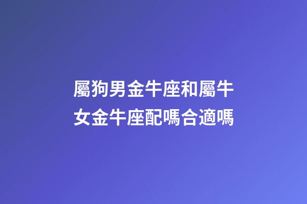 屬狗男金牛座和屬牛女金牛座配嗎合適嗎-第1張-星座運勢-玄機派