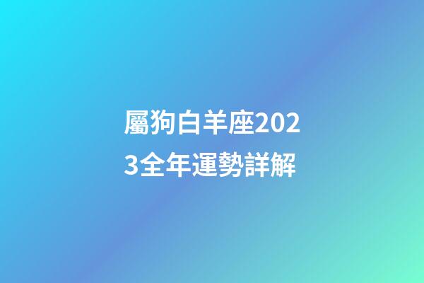 屬狗白羊座2023全年運勢詳解-第1張-星座運勢-玄機派