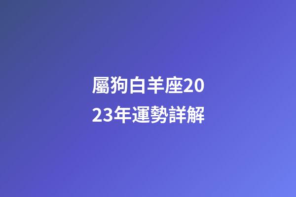 屬狗白羊座2023年運勢詳解-第1張-星座運勢-玄機派