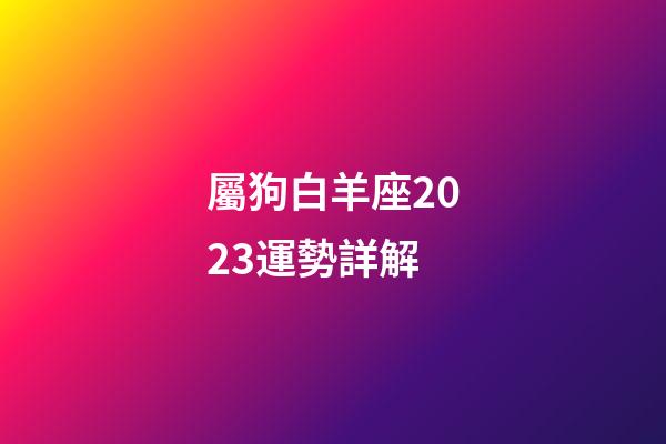 屬狗白羊座2023運勢詳解-第1張-星座運勢-玄機派