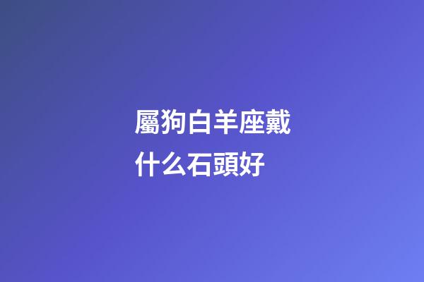 屬狗白羊座戴什么石頭好