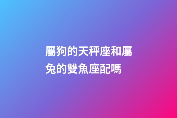 屬狗的天秤座和屬兔的雙魚座配嗎-第1張-星座運勢-玄機派