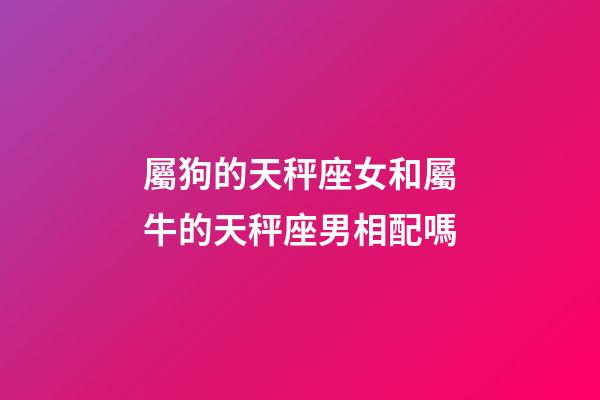 屬狗的天秤座女和屬牛的天秤座男相配嗎-第1張-星座運勢-玄機派