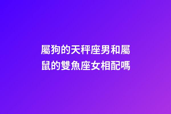屬狗的天秤座男和屬鼠的雙魚座女相配嗎-第1張-星座運勢-玄機派