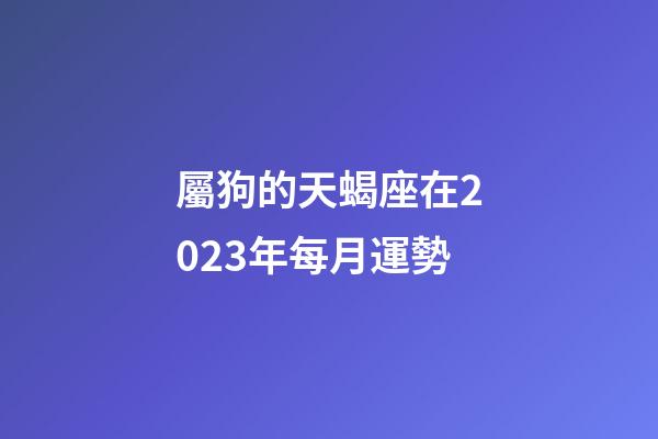 屬狗的天蝎座在2023年每月運勢-第1張-星座運勢-玄機派
