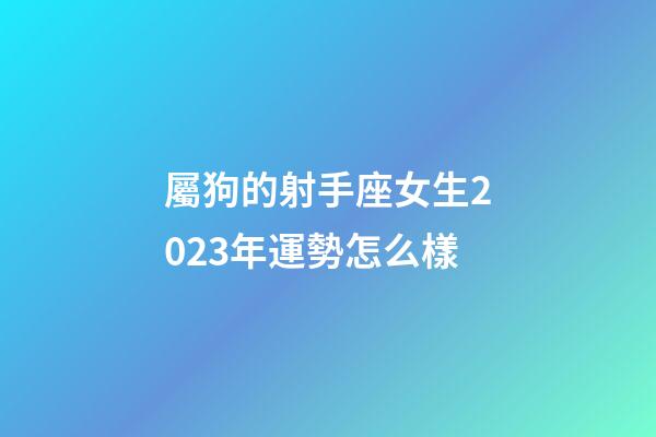 屬狗的射手座女生2023年運勢怎么樣-第1張-星座運勢-玄機派