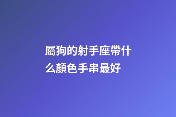 屬狗的射手座帶什么顏色手串最好-第1張-星座運勢-玄機(jī)派