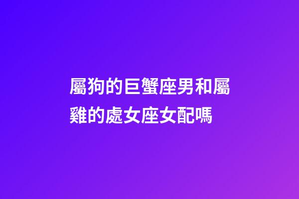 屬狗的巨蟹座男和屬雞的處女座女配嗎-第1張-星座運(yùn)勢-玄機(jī)派