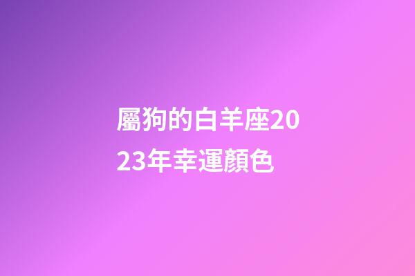 屬狗的白羊座2023年幸運顏色-第1張-星座運勢-玄機派