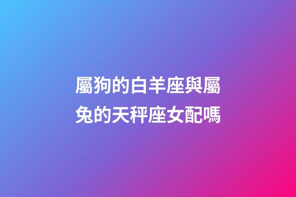 屬狗的白羊座與屬兔的天秤座女配嗎-第1張-星座運勢-玄機派