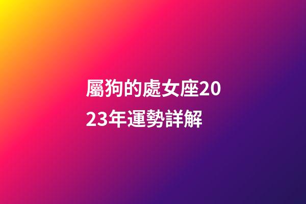 屬狗的處女座2023年運勢詳解-第1張-星座運勢-玄機派