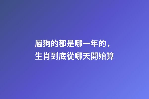 屬狗的都是哪一年的，生肖到底從哪天開始算-第1張-觀點-玄機派