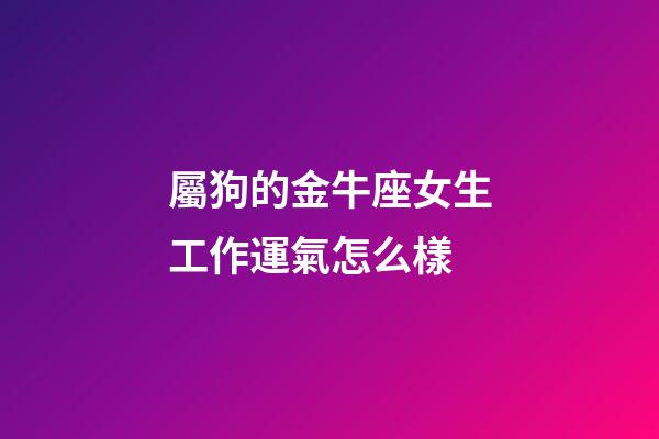 屬狗的金牛座女生工作運氣怎么樣-第1張-星座運勢-玄機派