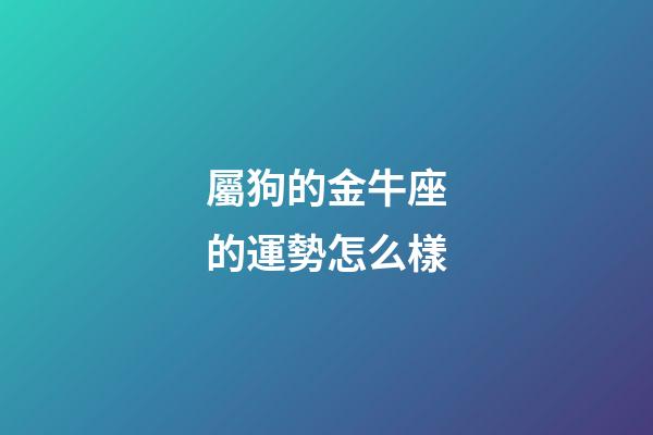屬狗的金牛座的運勢怎么樣-第1張-星座運勢-玄機派