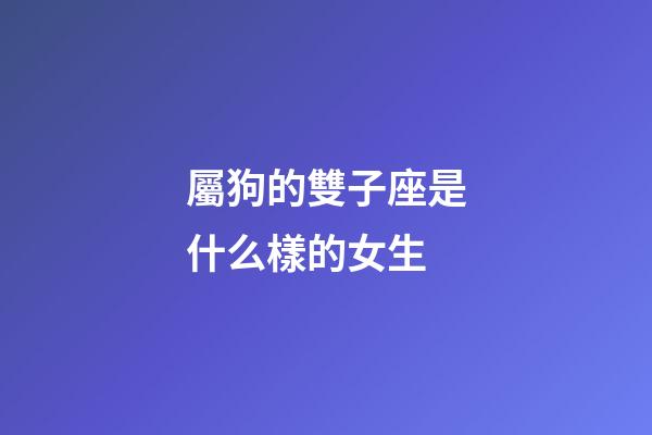 屬狗的雙子座是什么樣的女生-第1張-星座運勢-玄機派