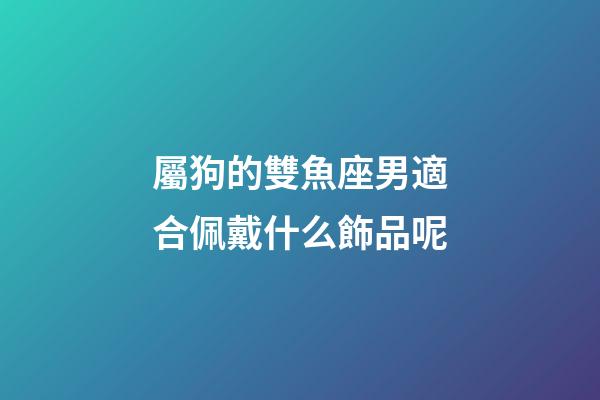 屬狗的雙魚座男適合佩戴什么飾品呢-第1張-星座運勢-玄機派