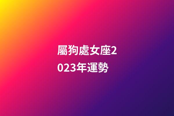屬狗處女座2023年運勢-第1張-星座運勢-玄機派