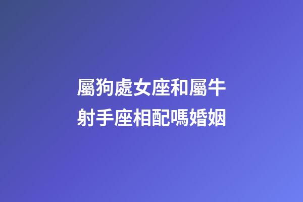 屬狗處女座和屬牛射手座相配嗎婚姻-第1張-星座運勢-玄機派