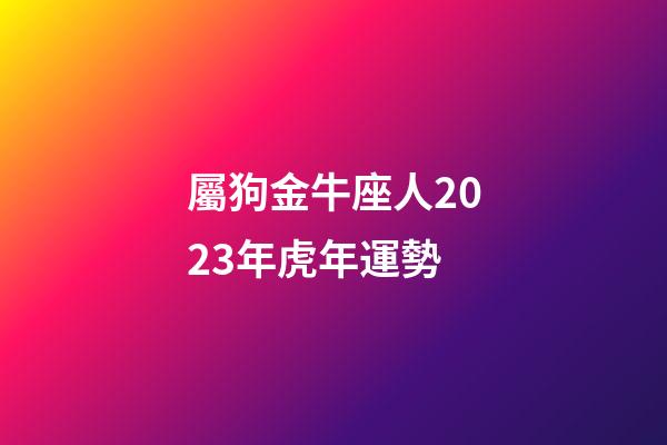 屬狗金牛座人2023年虎年運勢-第1張-星座運勢-玄機派