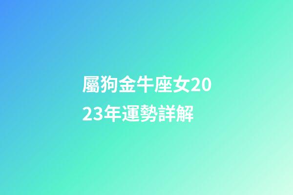 屬狗金牛座女2023年運勢詳解-第1張-星座運勢-玄機派