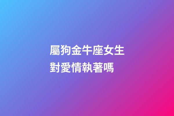 屬狗金牛座女生對愛情執著嗎