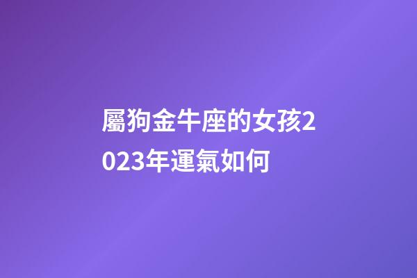 屬狗金牛座的女孩2023年運氣如何-第1張-星座運勢-玄機派