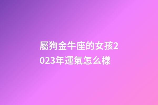屬狗金牛座的女孩2023年運氣怎么樣-第1張-星座運勢-玄機(jī)派