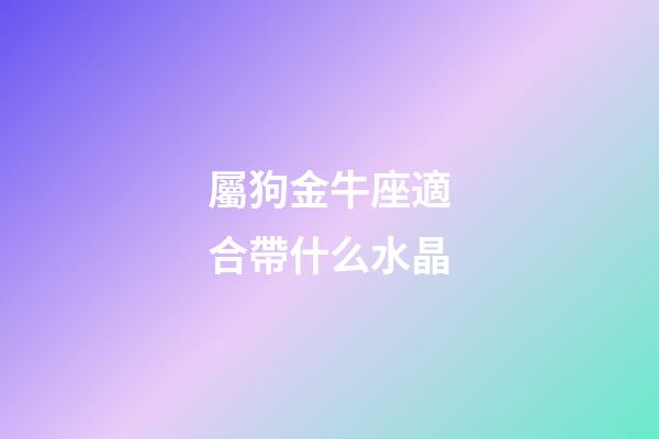屬狗金牛座適合帶什么水晶-第1張-星座運勢-玄機派