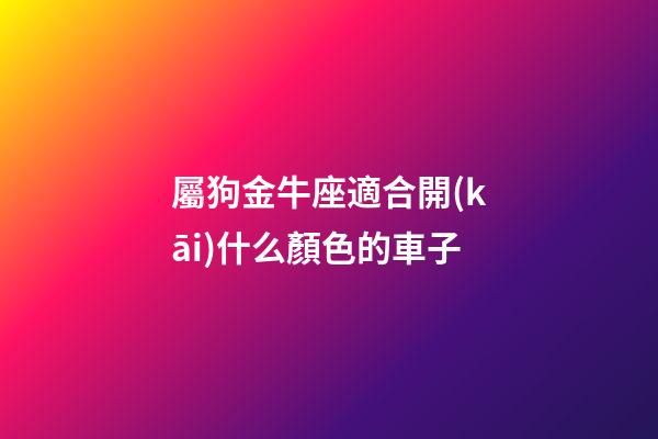 屬狗金牛座適合開(kāi)什么顏色的車子-第1張-星座運(yùn)勢(shì)-玄機(jī)派
