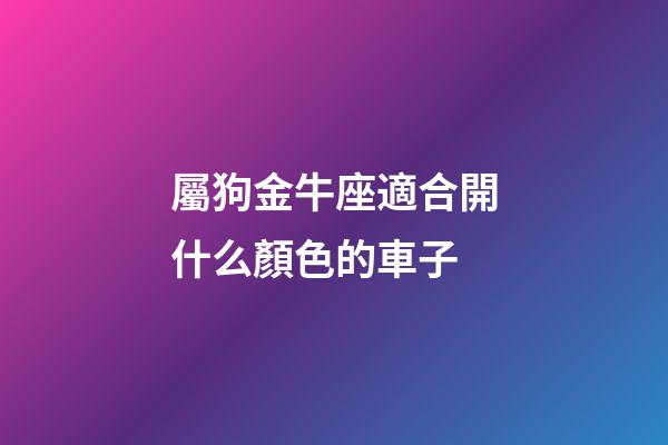 屬狗金牛座適合開什么顏色的車子-第1張-星座運勢-玄機(jī)派