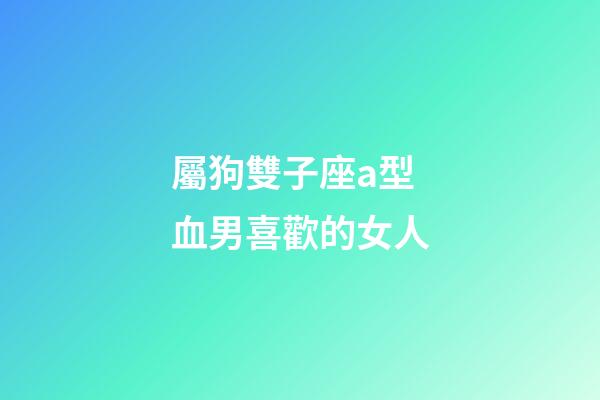 屬狗雙子座a型血男喜歡的女人-第1張-星座運勢-玄機派